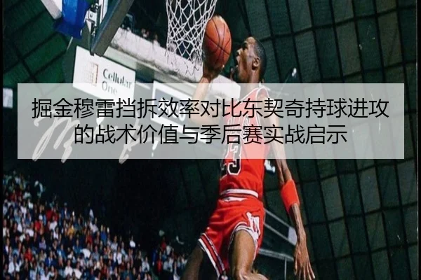 掘金穆雷挡拆效率对比东契奇持球进攻的战术价值与季后赛实战启示 | kaiyun