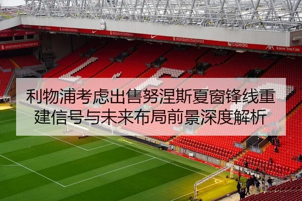 利物浦考虑出售努涅斯夏窗锋线重建信号与未来布局前景深度解析（kaiyun）