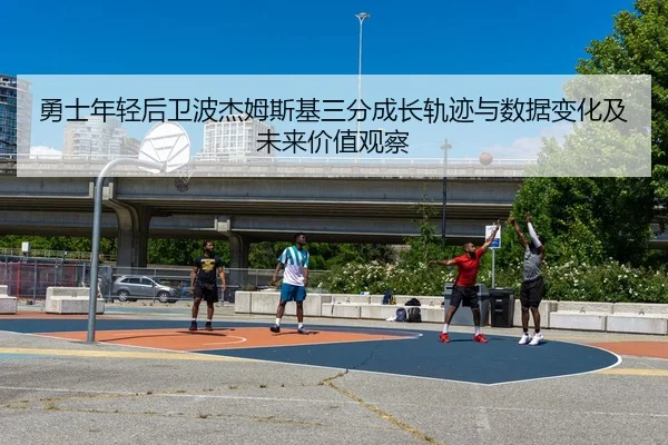 勇士年轻后卫波杰姆斯基三分成长轨迹与数据变化及未来价值观察 - kaiyun