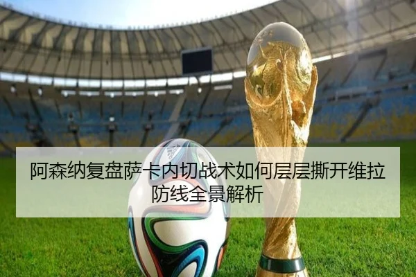 阿森纳复盘萨卡内切战术如何层层撕开维拉防线全景解析