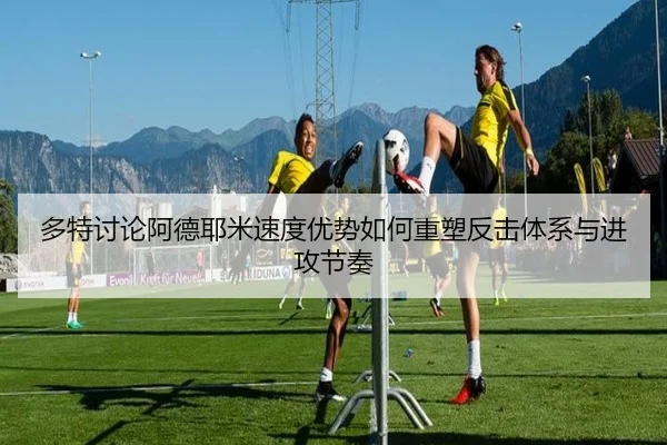 多特讨论阿德耶米速度优势如何重塑反击体系与进攻节奏