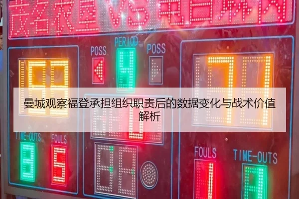 曼城观察福登承担组织职责后的数据变化与战术价值解析（kaiyun）